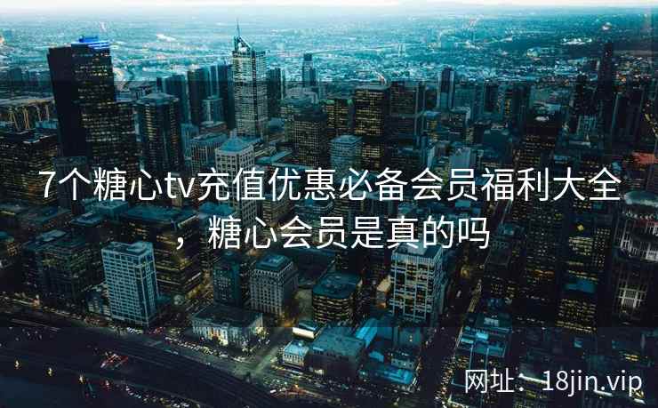 7个糖心tv充值优惠必备会员福利大全，糖心会员是真的吗  第1张