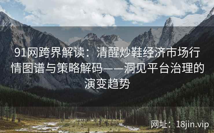 91网跨界解读：清醒炒鞋经济市场行情图谱与策略解码——洞见平台治理的演变趋势  第1张