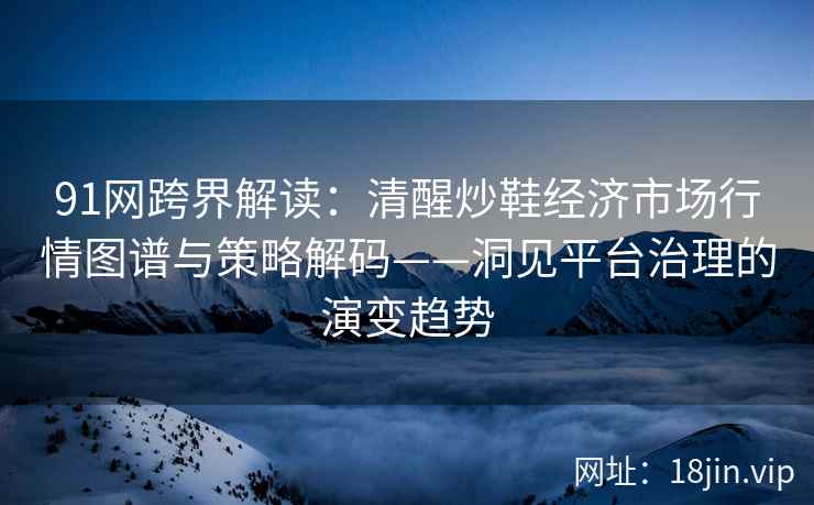 91网跨界解读：清醒炒鞋经济市场行情图谱与策略解码——洞见平台治理的演变趋势  第2张