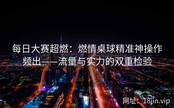 每日大赛超燃：燃情桌球精准神操作频出——流量与实力的双重检验