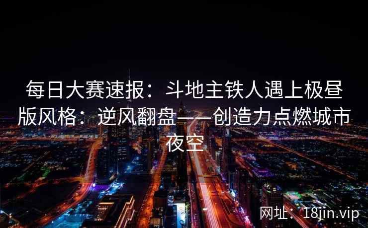 每日大赛速报：斗地主铁人遇上极昼版风格：逆风翻盘——创造力点燃城市夜空  第2张
