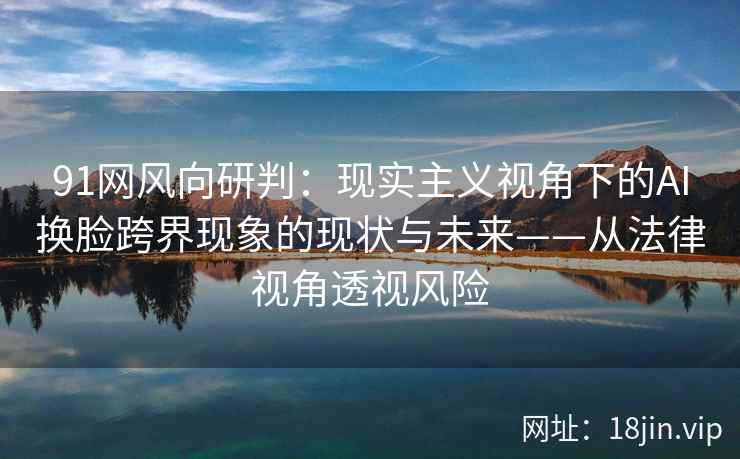 91网风向研判：现实主义视角下的AI换脸跨界现象的现状与未来——从法律视角透视风险