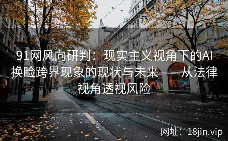 91网风向研判：现实主义视角下的AI换脸跨界现象的现状与未来——从法律视角透视风险