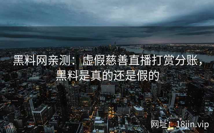 黑料网亲测：虚假慈善直播打赏分账，黑料是真的还是假的  第2张