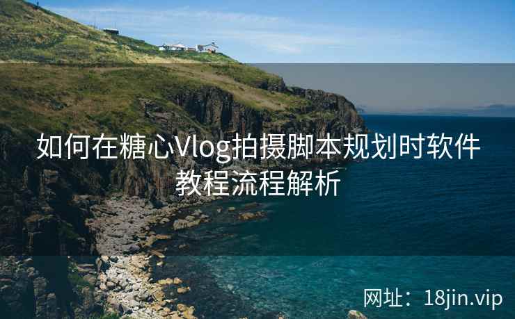 如何在糖心Vlog拍摄脚本规划时软件教程流程解析