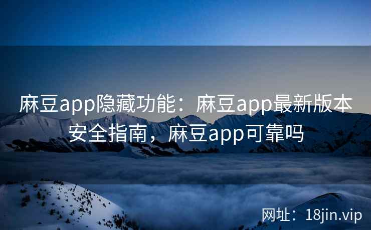 麻豆app隐藏功能：麻豆app最新版本安全指南，麻豆app可靠吗