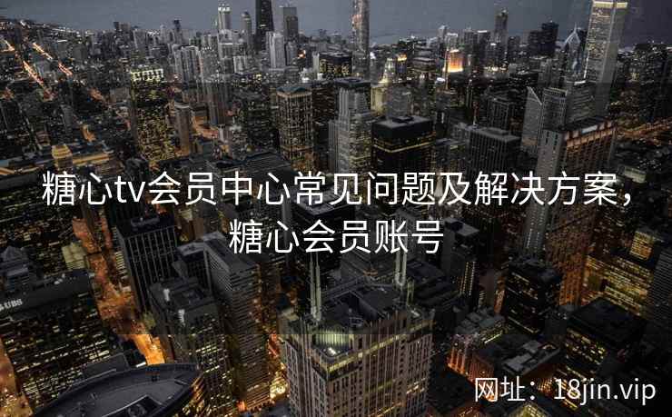 糖心tv会员中心常见问题及解决方案，糖心会员账号