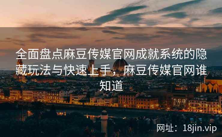 全面盘点麻豆传媒官网成就系统的隐藏玩法与快速上手，麻豆传媒官网谁知道