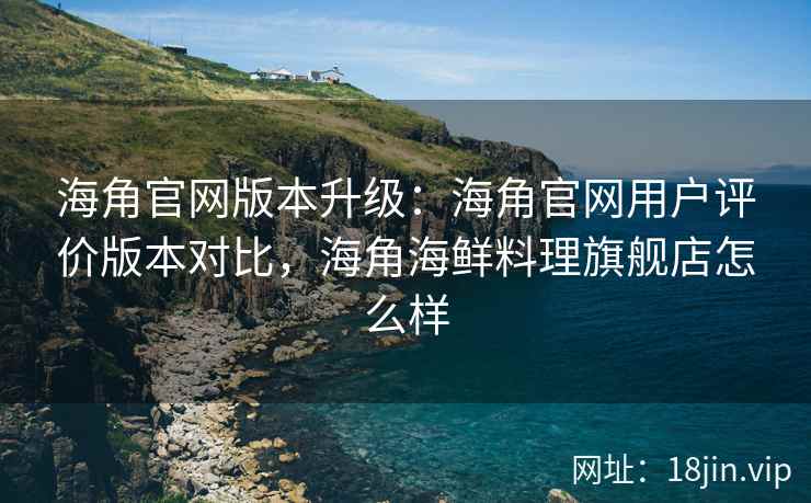 海角官网版本升级：海角官网用户评价版本对比，海角海鲜料理旗舰店怎么样