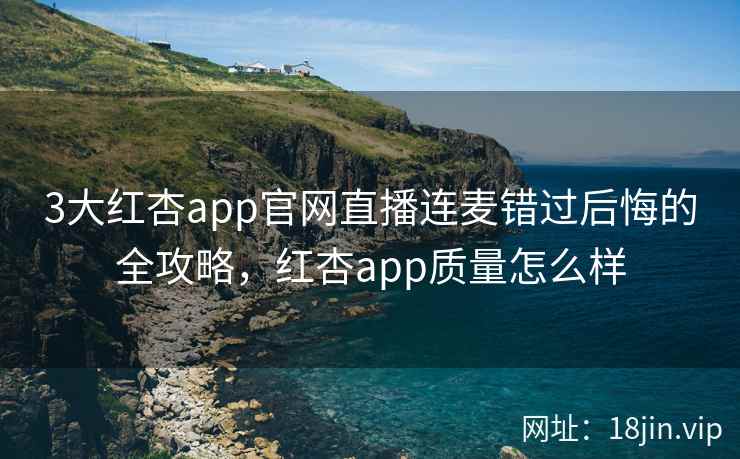 3大红杏app官网直播连麦错过后悔的全攻略，红杏app质量怎么样