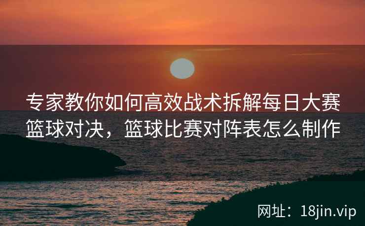 专家教你如何高效战术拆解每日大赛篮球对决，篮球比赛对阵表怎么制作
