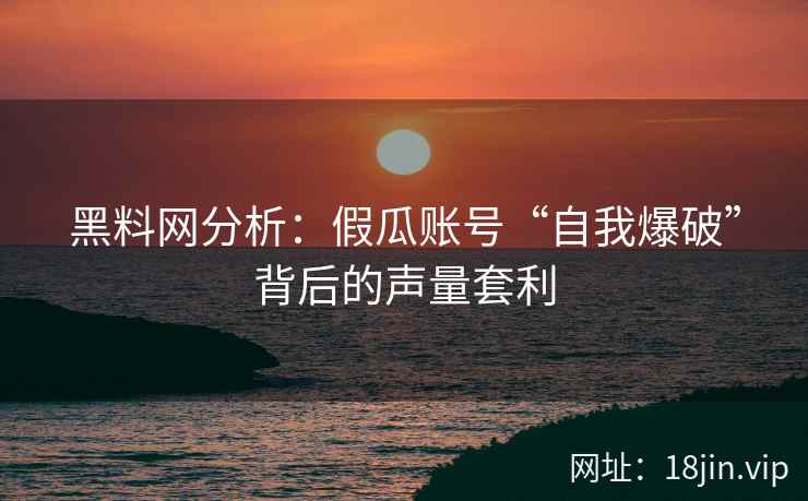 黑料网分析：假瓜账号“自我爆破”背后的声量套利