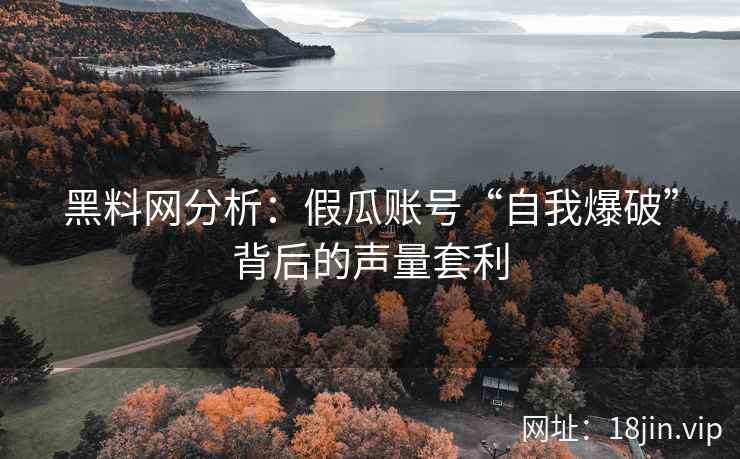 黑料网分析：假瓜账号“自我爆破”背后的声量套利