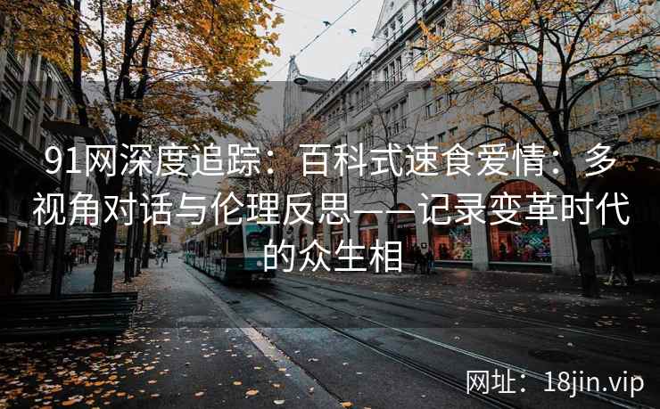 91网深度追踪：百科式速食爱情：多视角对话与伦理反思——记录变革时代的众生相