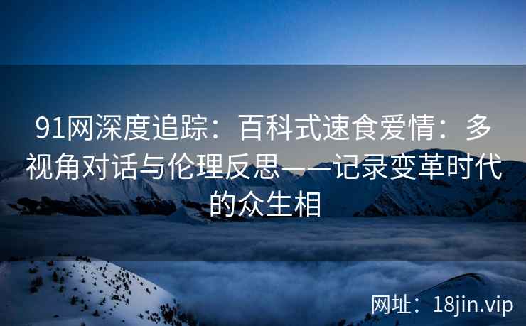 91网深度追踪：百科式速食爱情：多视角对话与伦理反思——记录变革时代的众生相