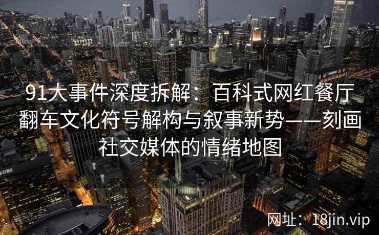 91大事件深度拆解：百科式网红餐厅翻车文化符号解构与叙事新势——刻画社交媒体的情绪地图