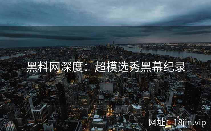 黑料网深度：超模选秀黑幕纪录