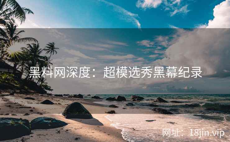 黑料网深度：超模选秀黑幕纪录