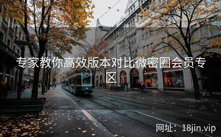专家教你高效版本对比微密圈会员专区