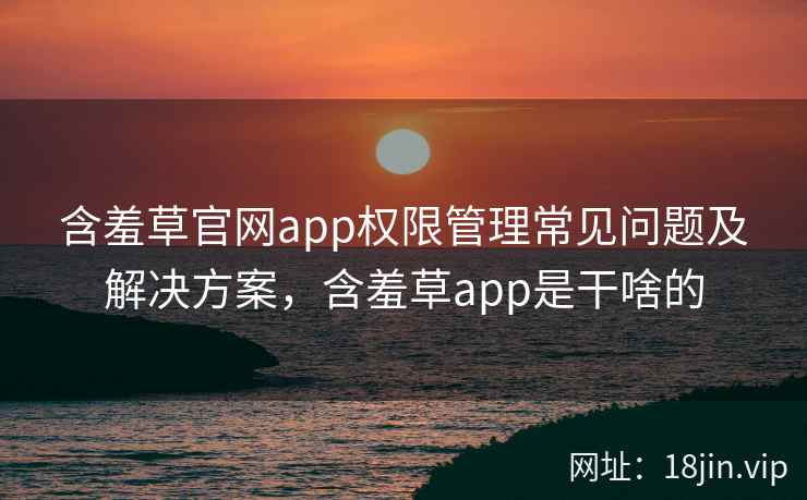 含羞草官网app权限管理常见问题及解决方案，含羞草app是干啥的