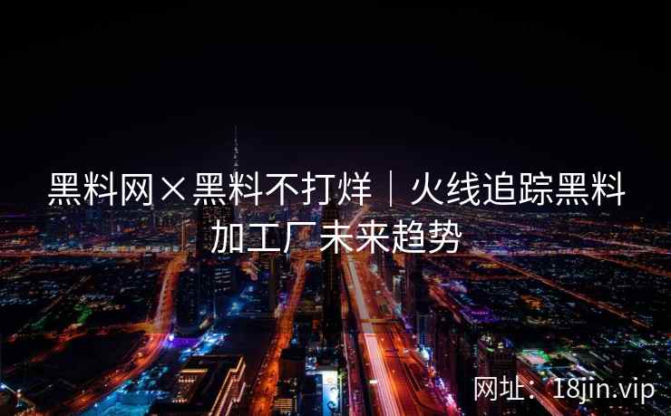黑料网×黑料不打烊｜火线追踪黑料加工厂未来趋势