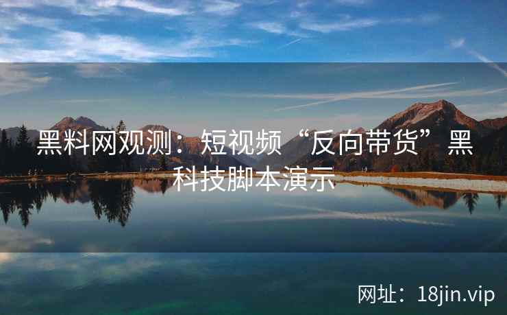 黑料网观测：短视频“反向带货”黑科技脚本演示