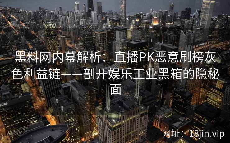 黑料网内幕解析：直播PK恶意刷榜灰色利益链——剖开娱乐工业黑箱的隐秘面