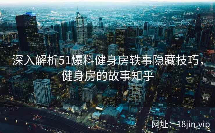 深入解析51爆料健身房轶事隐藏技巧，健身房的故事知乎