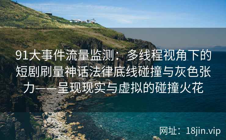 91大事件流量监测：多线程视角下的短剧刷量神话法律底线碰撞与灰色张力——呈现现实与虚拟的碰撞火花