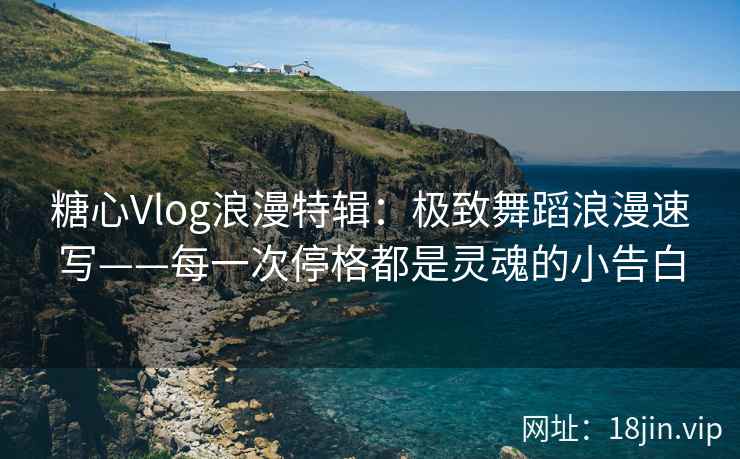 糖心Vlog浪漫特辑：极致舞蹈浪漫速写——每一次停格都是灵魂的小告白