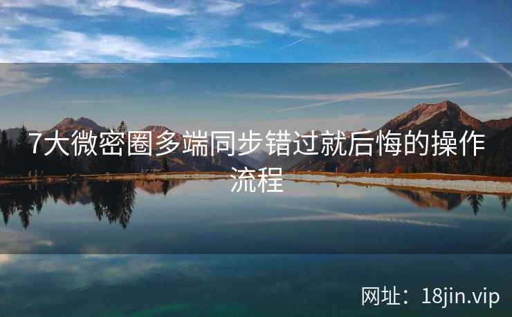 7大微密圈多端同步错过就后悔的操作流程