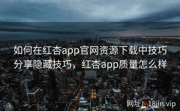 如何在红杏app官网资源下载中技巧分享隐藏技巧，红杏app质量怎么样
