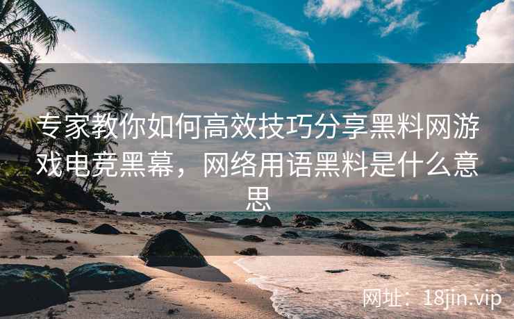 专家教你如何高效技巧分享黑料网游戏电竞黑幕，网络用语黑料是什么意思