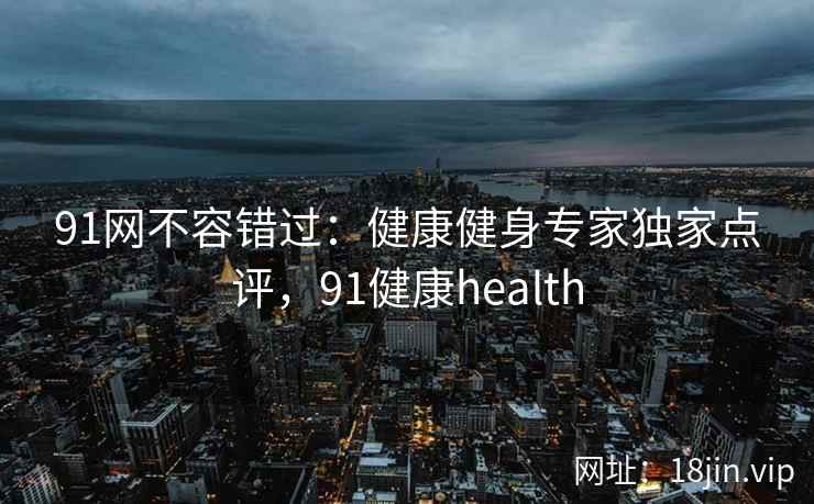 91网不容错过：健康健身专家独家点评，91健康health