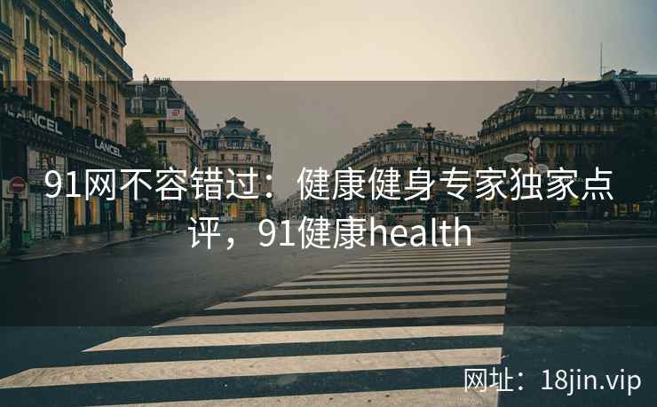 91网不容错过：健康健身专家独家点评，91健康health