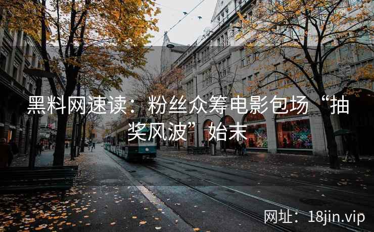 黑料网速读：粉丝众筹电影包场“抽奖风波”始末