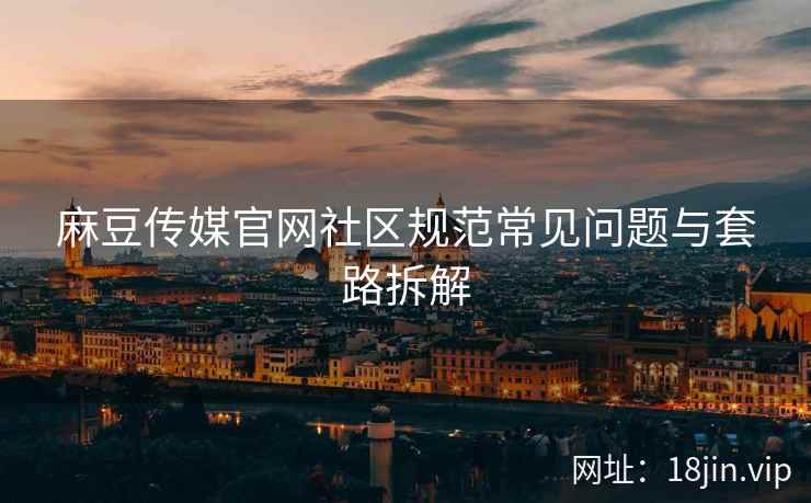 麻豆传媒官网社区规范常见问题与套路拆解