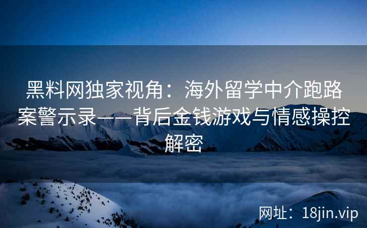 黑料网独家视角：海外留学中介跑路案警示录——背后金钱游戏与情感操控解密