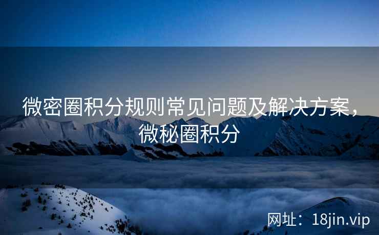 微密圈积分规则常见问题及解决方案，微秘圈积分