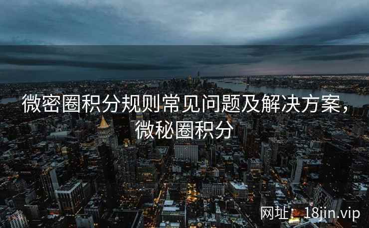 微密圈积分规则常见问题及解决方案，微秘圈积分