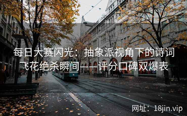 每日大赛闪光：抽象派视角下的诗词飞花绝杀瞬间——评分口碑双爆表