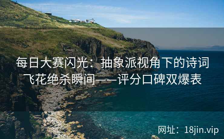 每日大赛闪光：抽象派视角下的诗词飞花绝杀瞬间——评分口碑双爆表