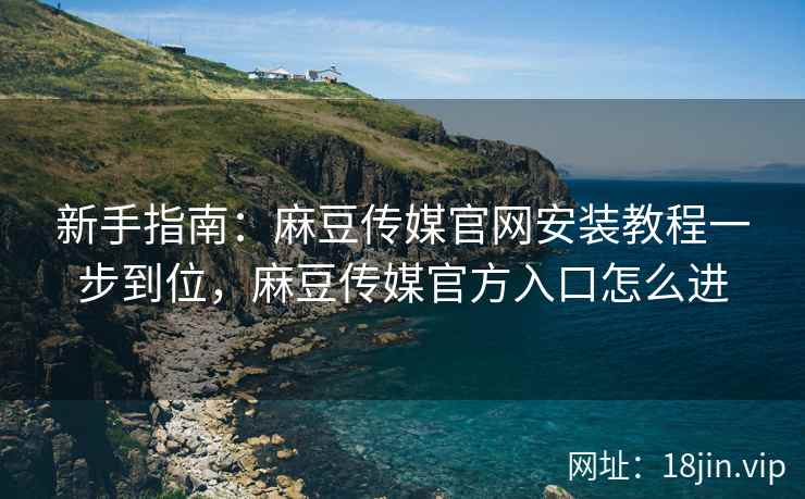 新手指南：麻豆传媒官网安装教程一步到位，麻豆传媒官方入口怎么进