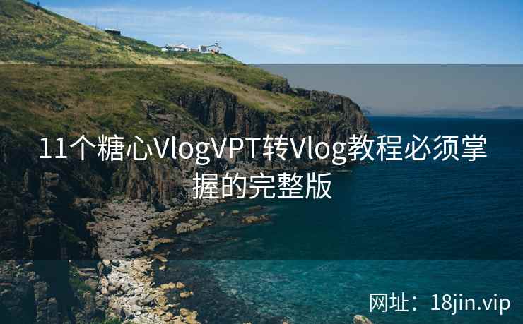 11个糖心VlogVPT转Vlog教程必须掌握的完整版