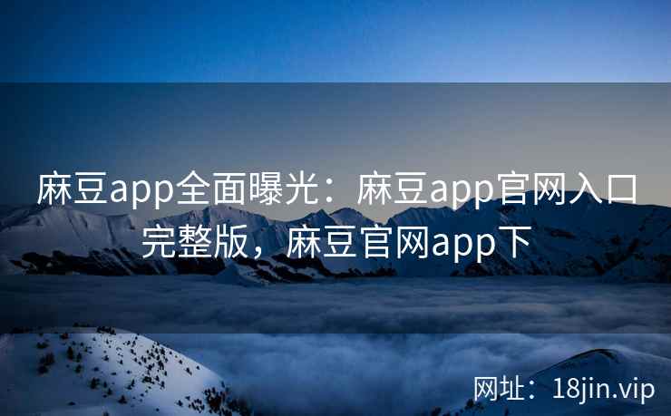 麻豆app全面曝光：麻豆app官网入口完整版，麻豆官网app下