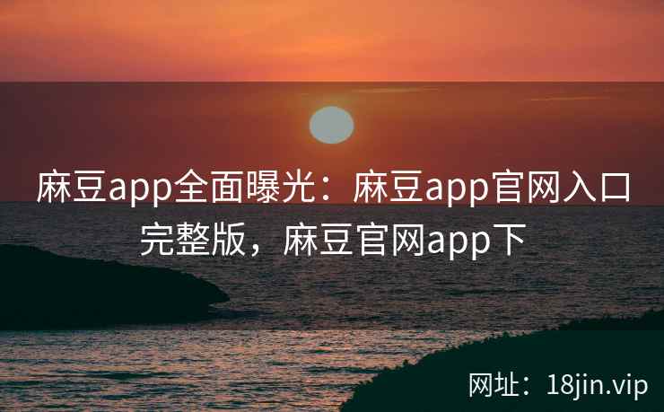 麻豆app全面曝光：麻豆app官网入口完整版，麻豆官网app下
