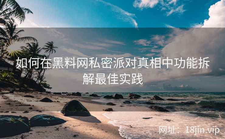 如何在黑料网私密派对真相中功能拆解最佳实践