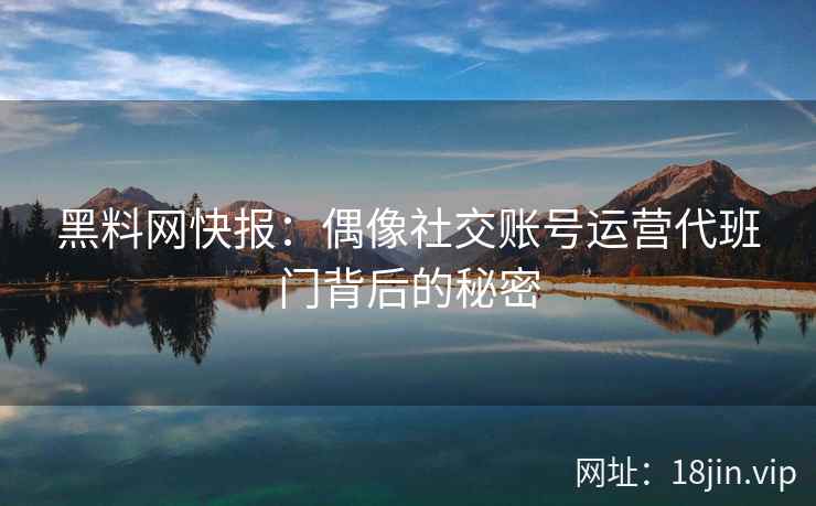 黑料网快报：偶像社交账号运营代班门背后的秘密
