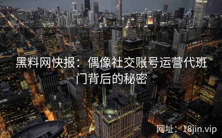 黑料网快报：偶像社交账号运营代班门背后的秘密