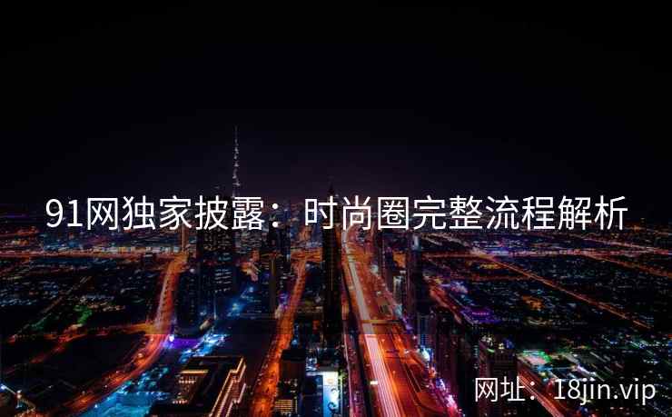 91网独家披露：时尚圈完整流程解析